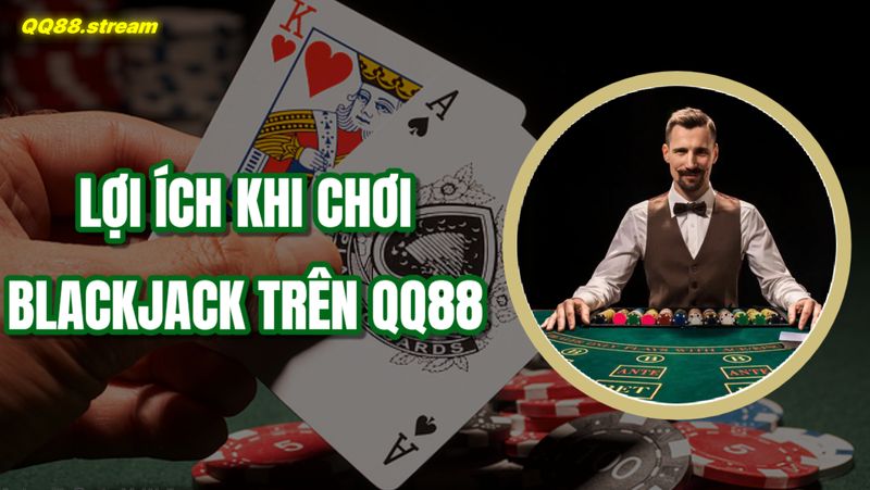 Blackjack trực tuyến QQ88 – Trải nghiệm thắng lớn với chiến thuật hiệu quả 3 Lợi ích khi chơi Blackjack trên QQ88