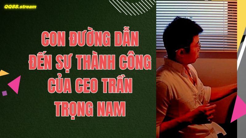 CEO Trần Trọng Nam QQ88 11 Con đường dẫn đến sự thành công của CEO Trần Trọng Nam